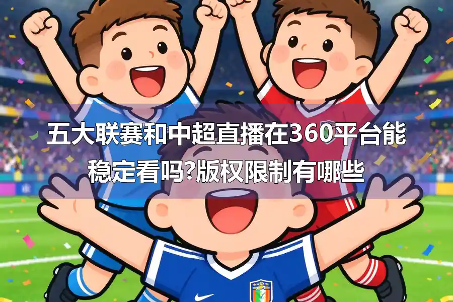 五大联赛和中超直播在360平台能稳定看吗?版权限制有哪些